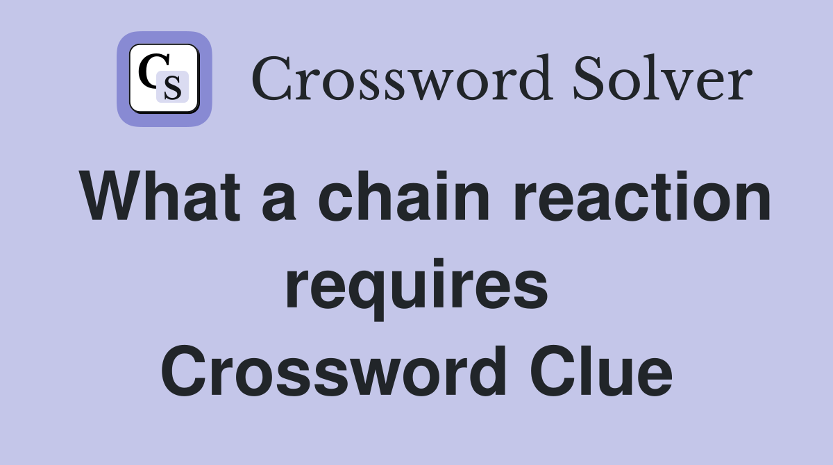 What a chain reaction requires Crossword Clue