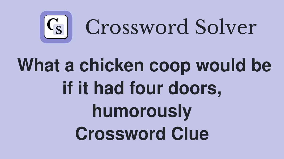 What a chicken coop would be if it had four doors, humorously Crossword Clue