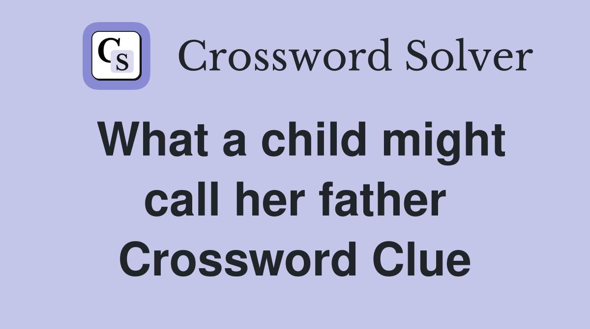 What a child might call her father Crossword Clue