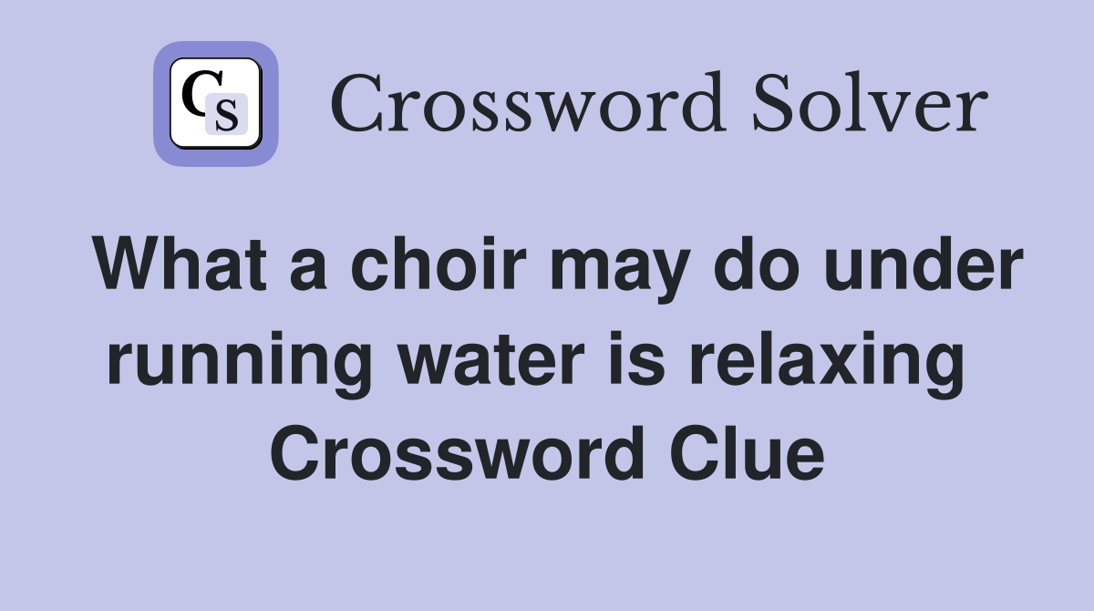 What a choir may do under running water is relaxing  Crossword Clue