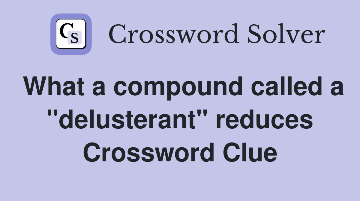 What a compound called a "delusterant" reduces Crossword Clue