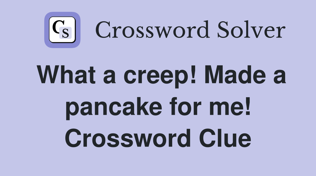 What a creep! Made a pancake for me! Crossword Clue