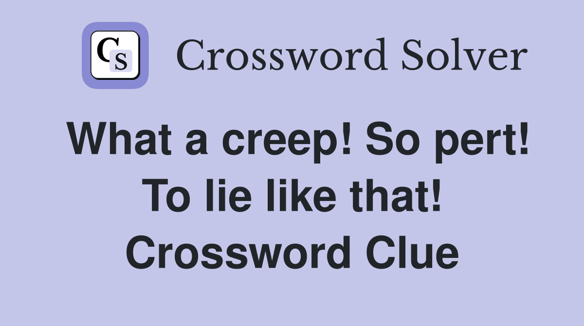 What a creep! So pert! To lie like that! Crossword Clue