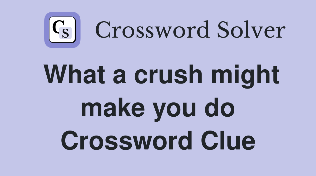 What a crush might make you do Crossword Clue