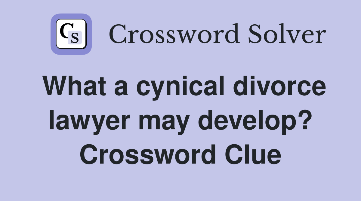 What a cynical divorce lawyer may develop? Crossword Clue