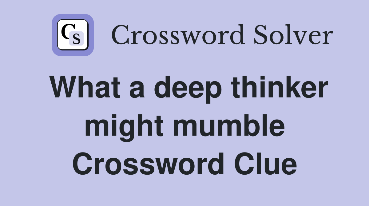 What a deep thinker might mumble Crossword Clue