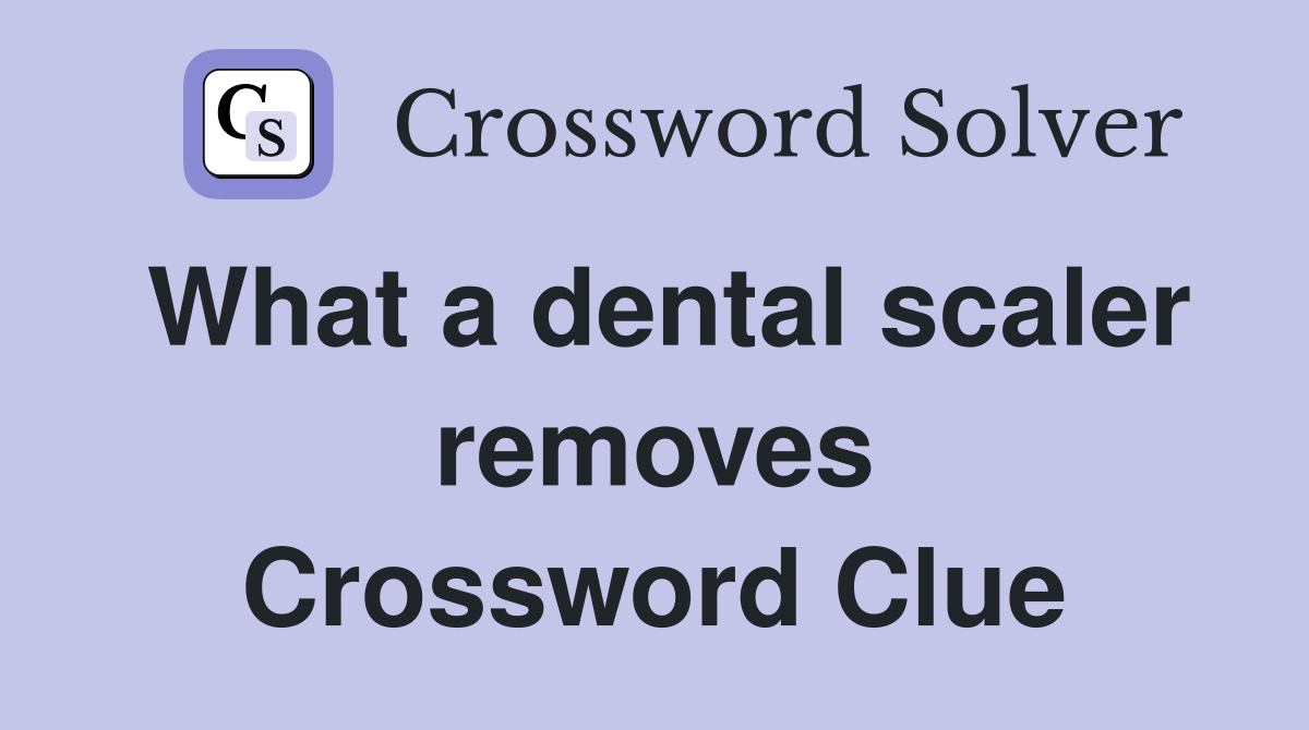 What a dental scaler removes Crossword Clue