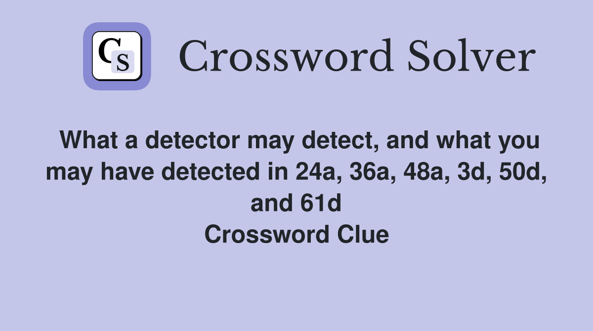 What a detector may detect, and what you may have detected in 24a, 36a, 48a, 3d, 50d, and 61d Crossword Clue