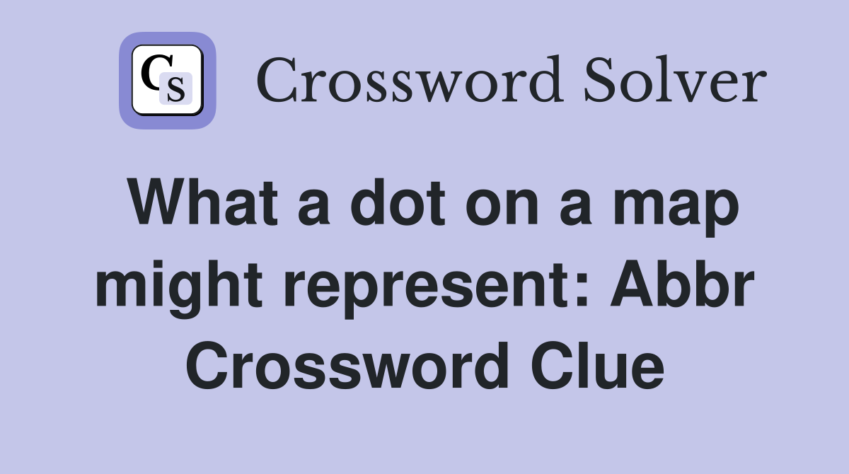 What a dot on a map might represent: Abbr Crossword Clue