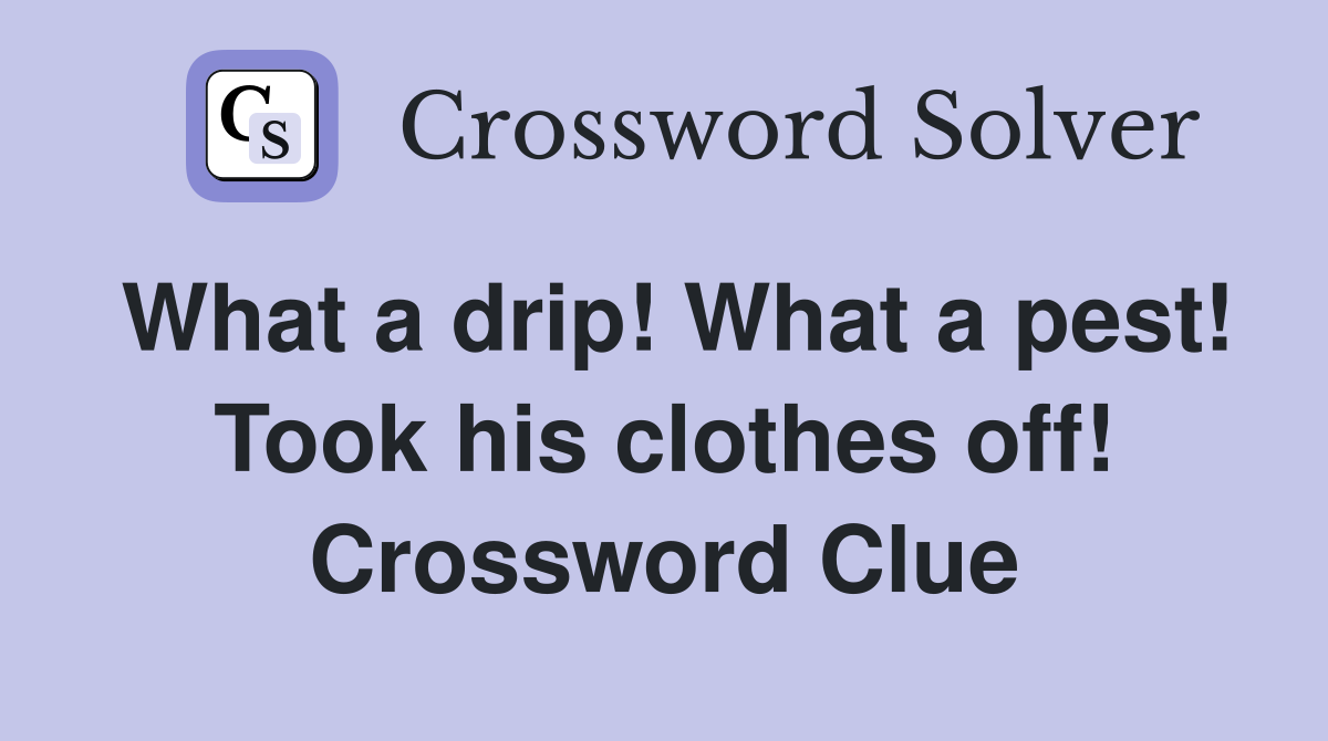 What a drip! What a pest! Took his clothes off! Crossword Clue
