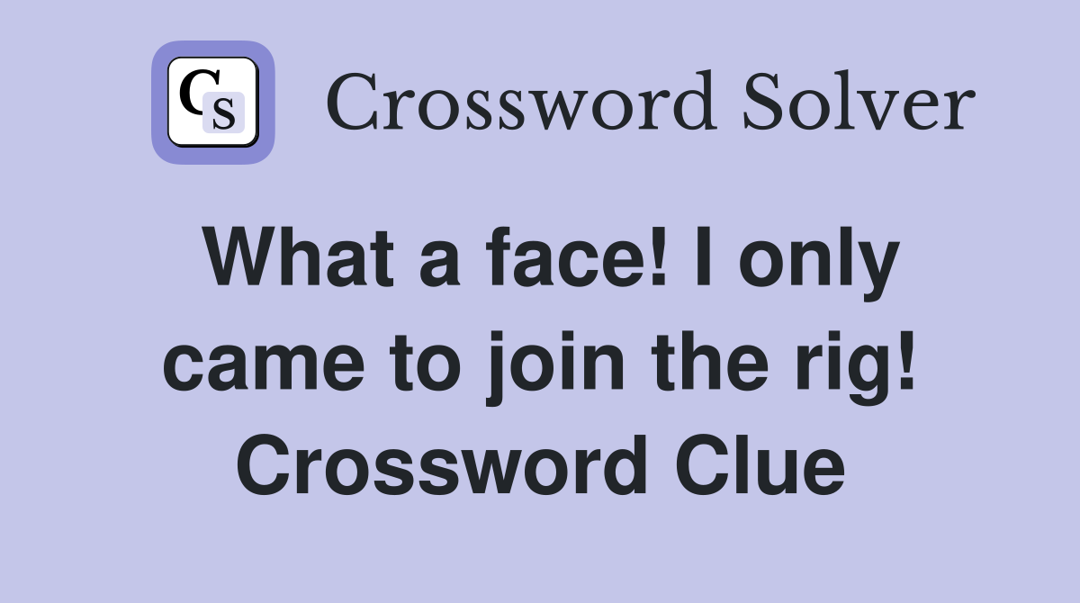 What a face! I only came to join the rig! Crossword Clue