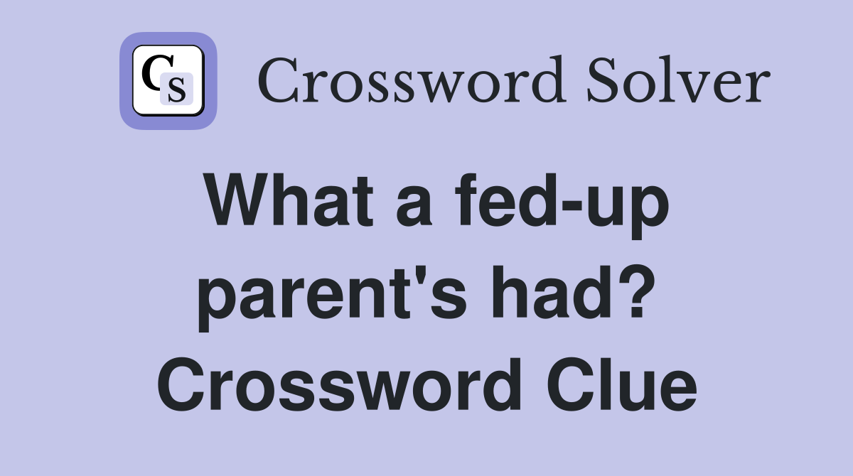 What a fed-up parent's had? Crossword Clue