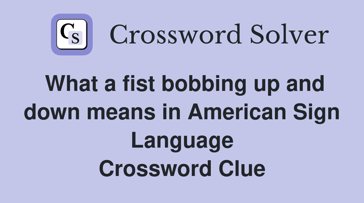 What a fist bobbing up and down means in American Sign Language Crossword Clue