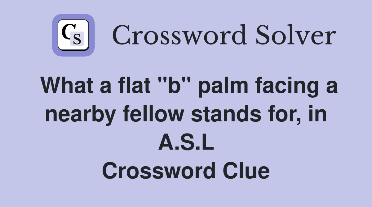 What a flat "b" palm facing a nearby fellow stands for, in A.S.L Crossword Clue