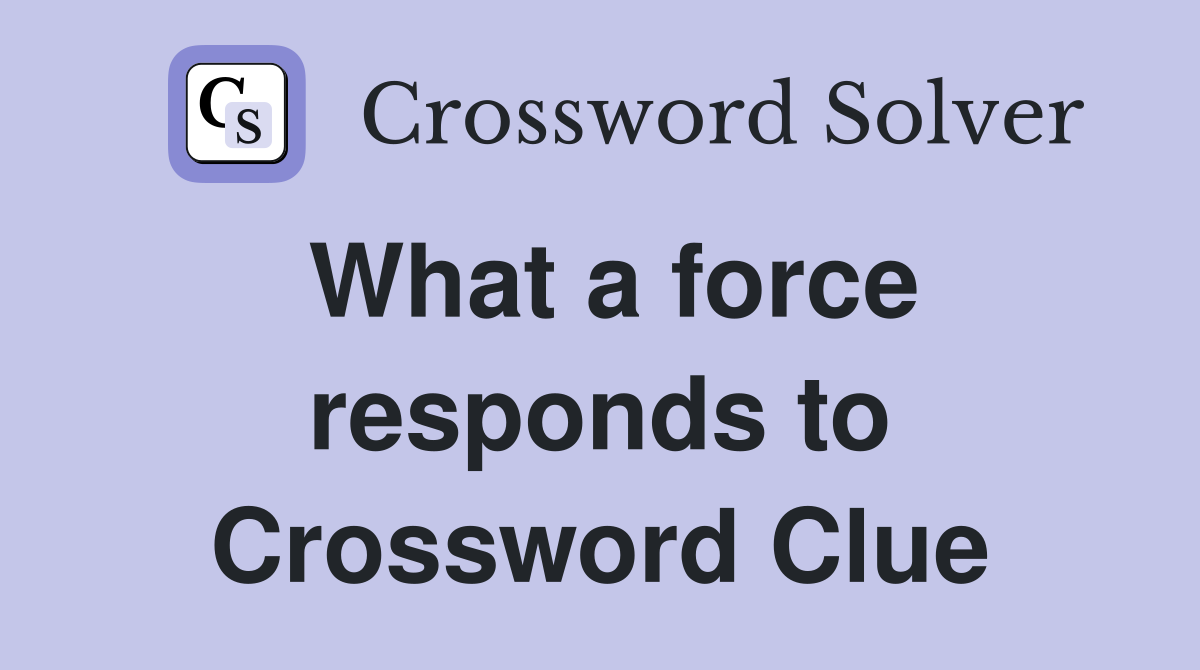 What a force responds to Crossword Clue