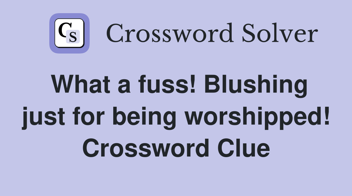What a fuss! Blushing just for being worshipped! Crossword Clue
