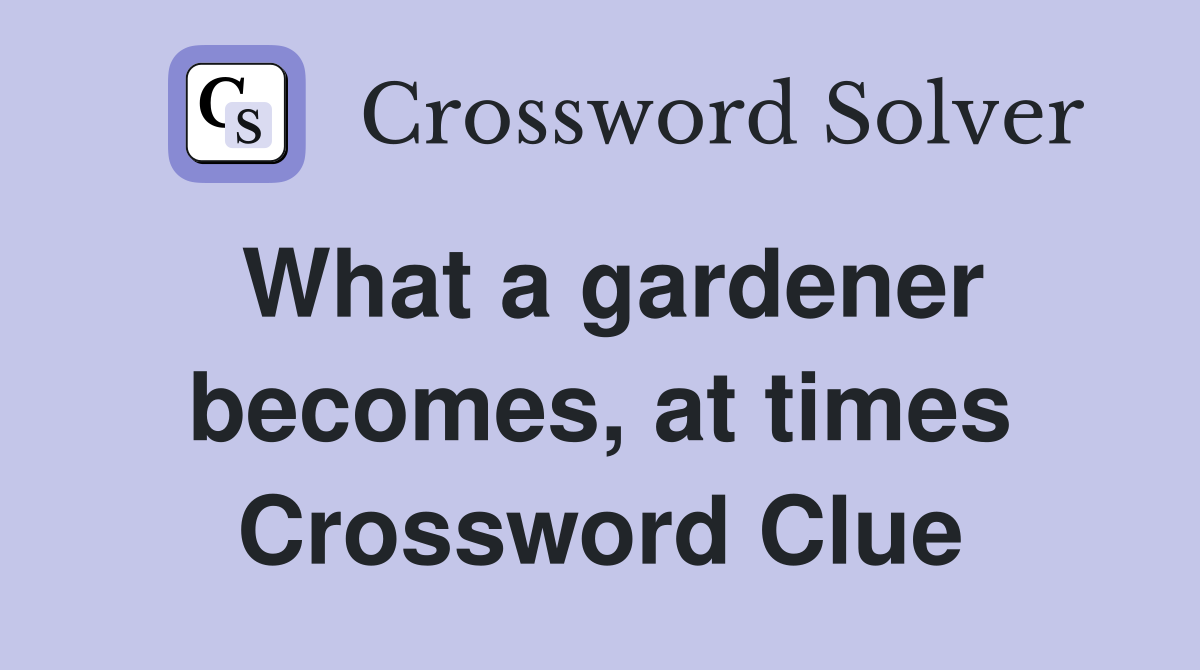 What a gardener becomes, at times Crossword Clue