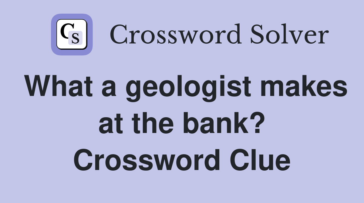What a geologist makes at the bank? Crossword Clue