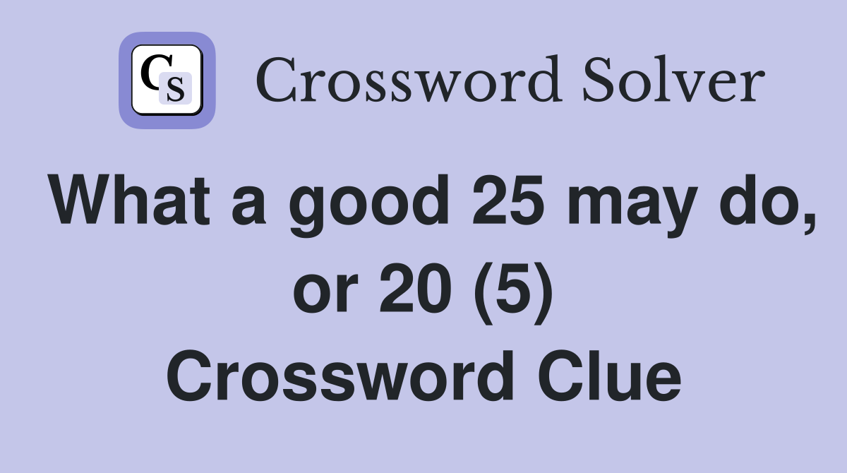 What a good 25 may do, or 20 (5) Crossword Clue