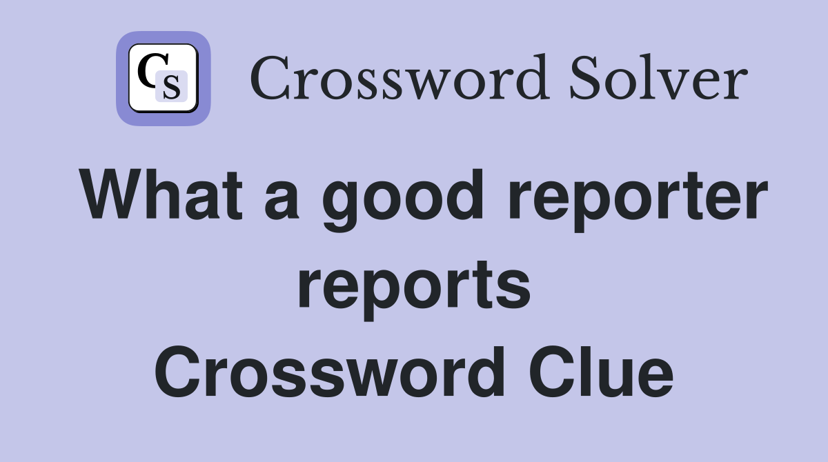 What a good reporter reports Crossword Clue