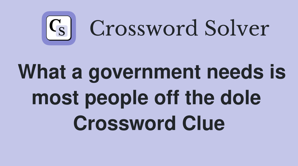 What a government needs is most people off the dole  Crossword Clue