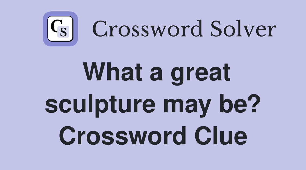 What a great sculpture may be? Crossword Clue