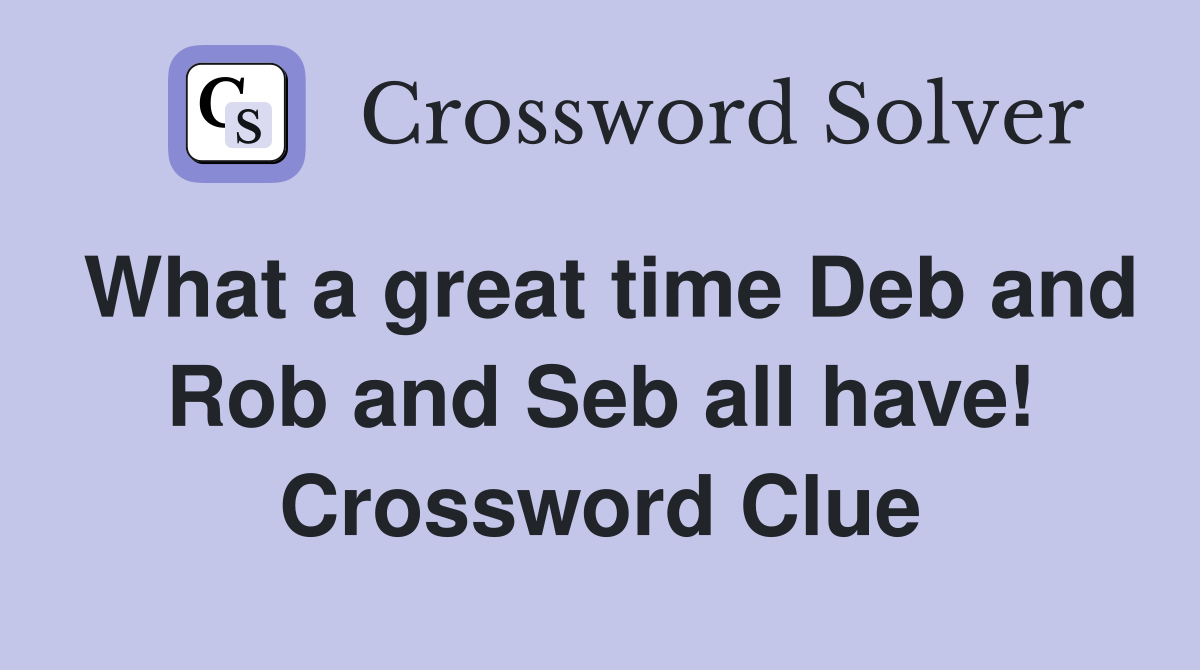 What a great time Deb and Rob and Seb all have! Crossword Clue