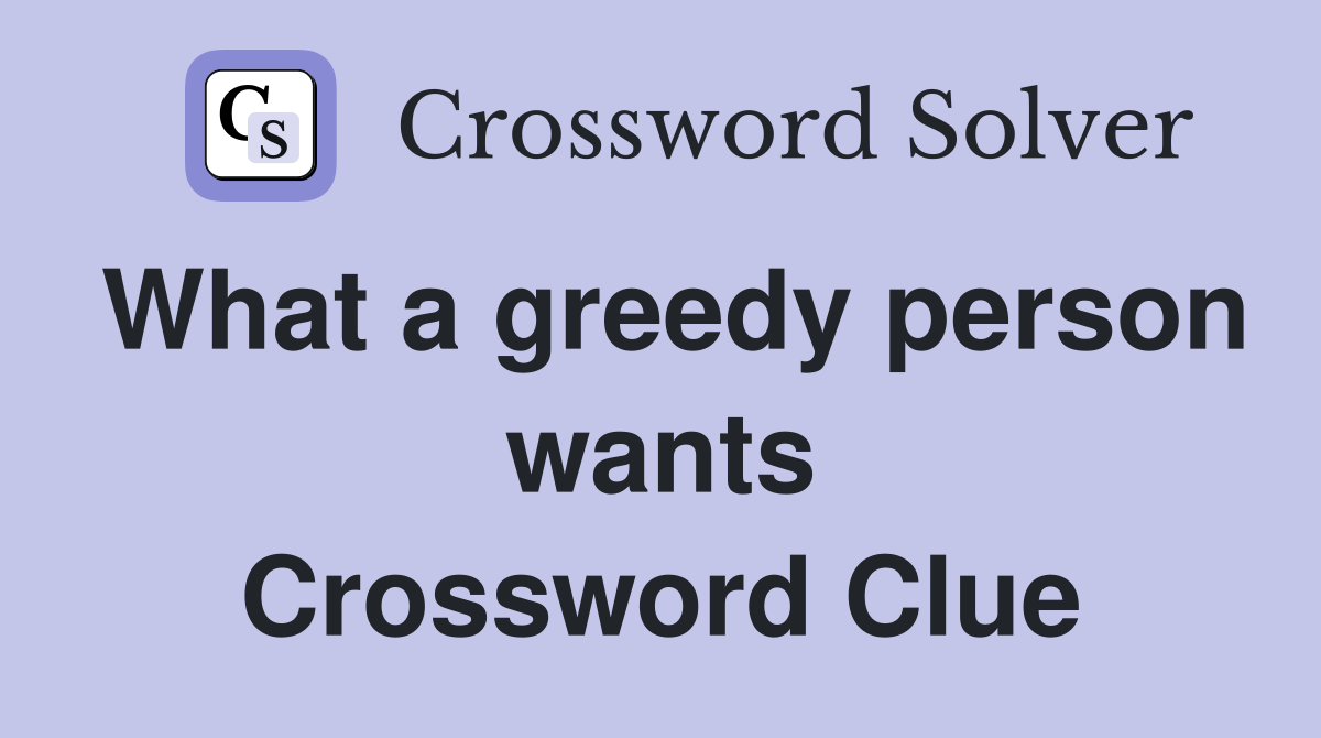 What a greedy person wants Crossword Clue