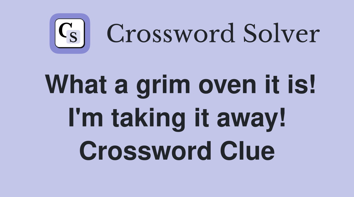 What a grim oven it is! I'm taking it away! Crossword Clue