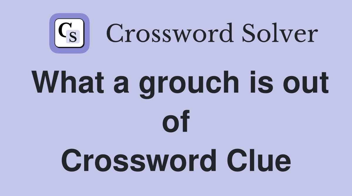 What a grouch is out of Crossword Clue