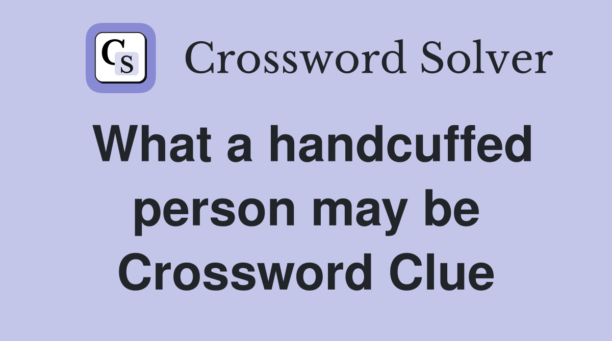 What a handcuffed person may be Crossword Clue