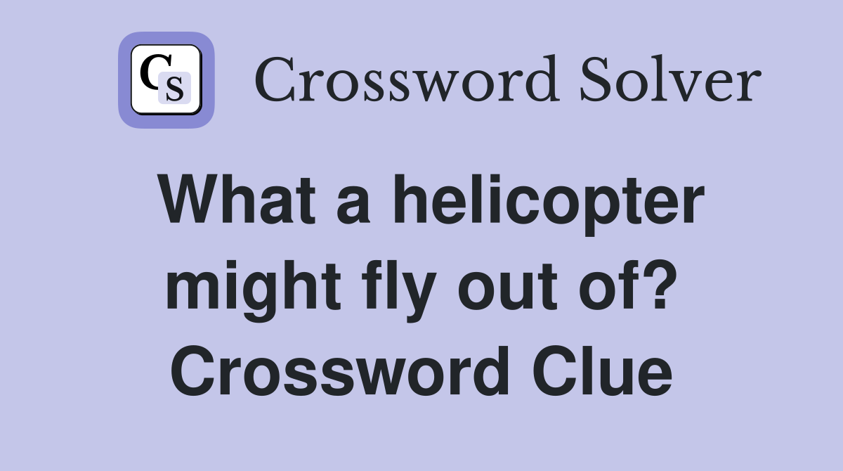 What a helicopter might fly out of? Crossword Clue