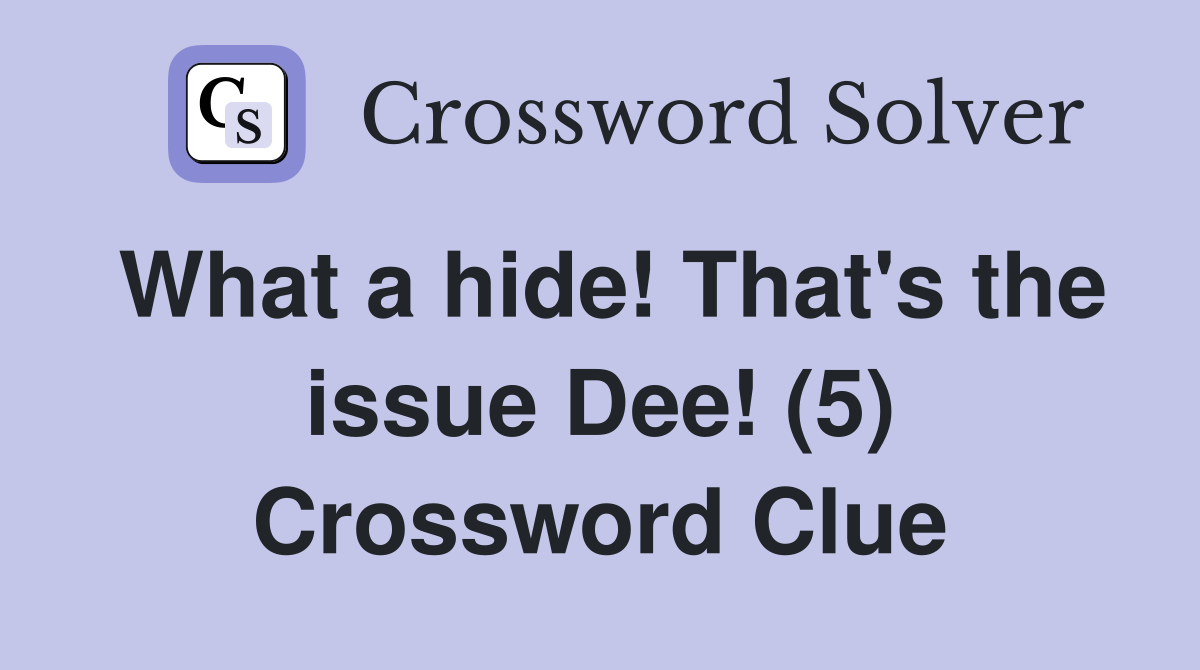 What a hide! That's the issue Dee! (5) Crossword Clue