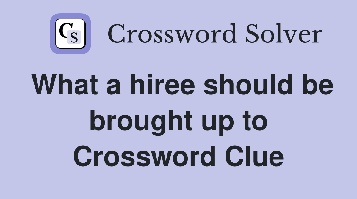 What a hiree should be brought up to Crossword Clue