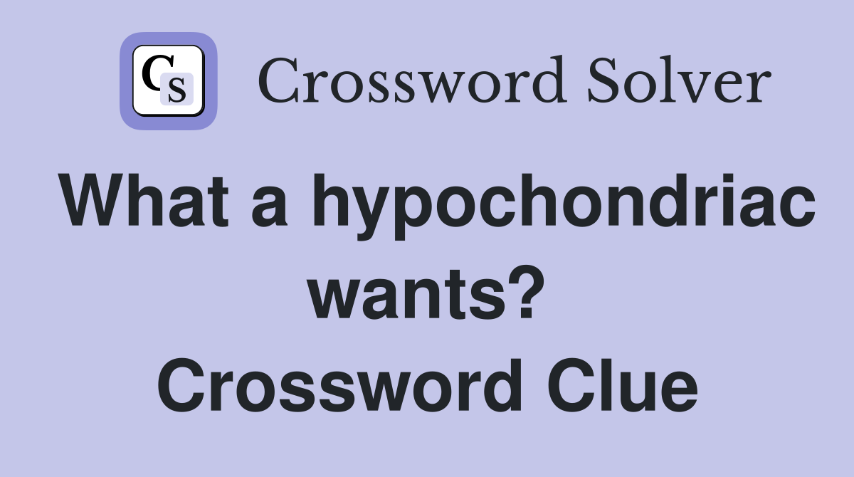 What a hypochondriac wants? Crossword Clue