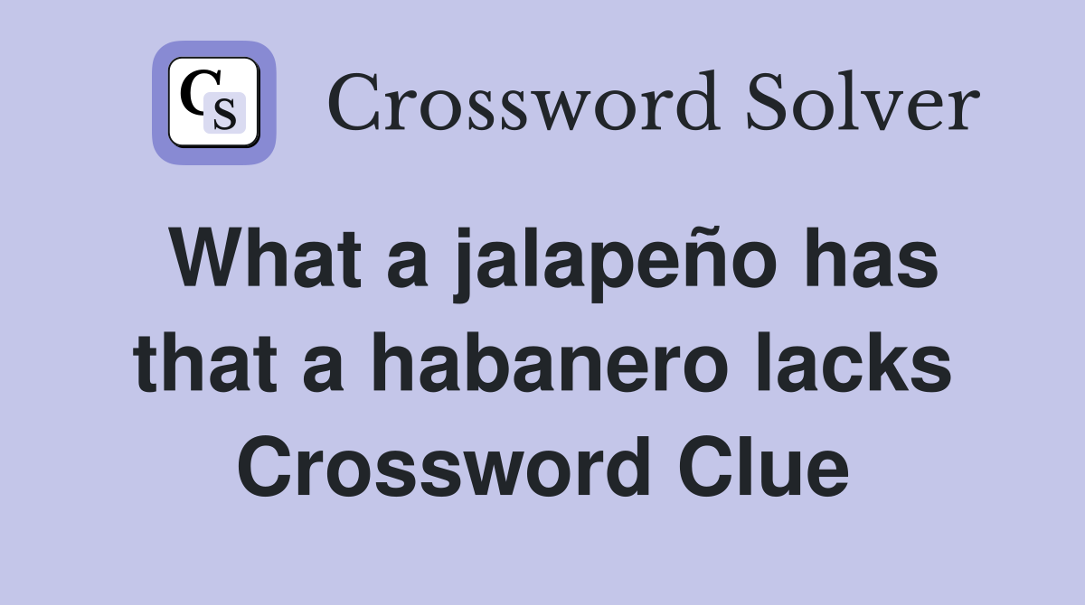 What a jalapeño has that a habanero lacks Crossword Clue