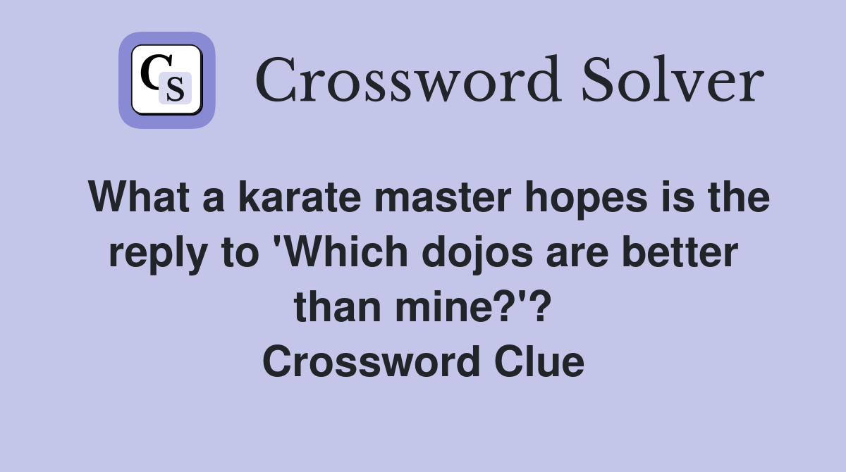 What a karate master hopes is the reply to 'Which dojos are better than mine?'? Crossword Clue
