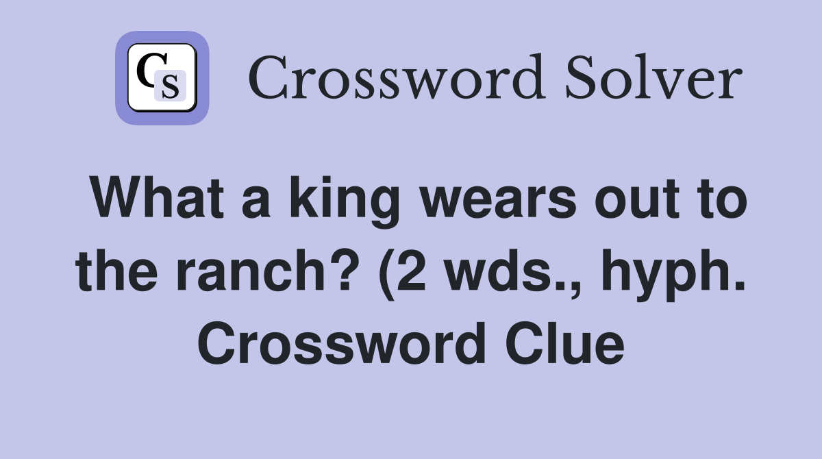 What a king wears out to the ranch? (2 wds hyph ) Crossword Clue What a king wears out to the ranch? (2 wds hyph ) Crossword Clue
