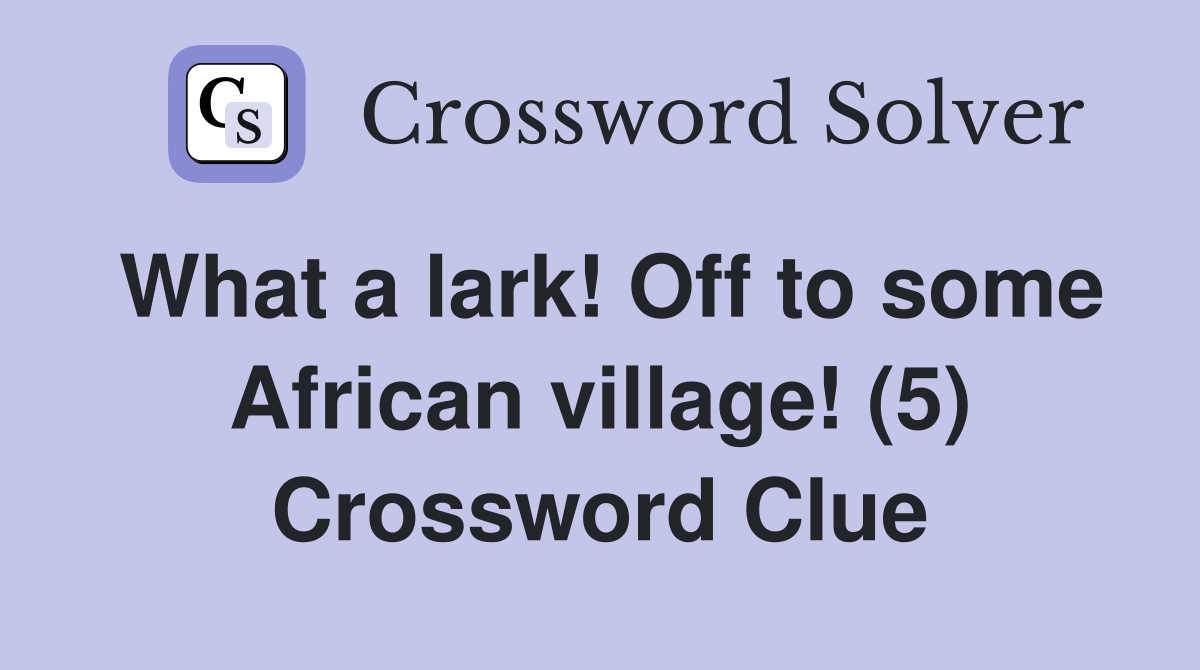 What a lark! Off to some African village! (5) Crossword Clue