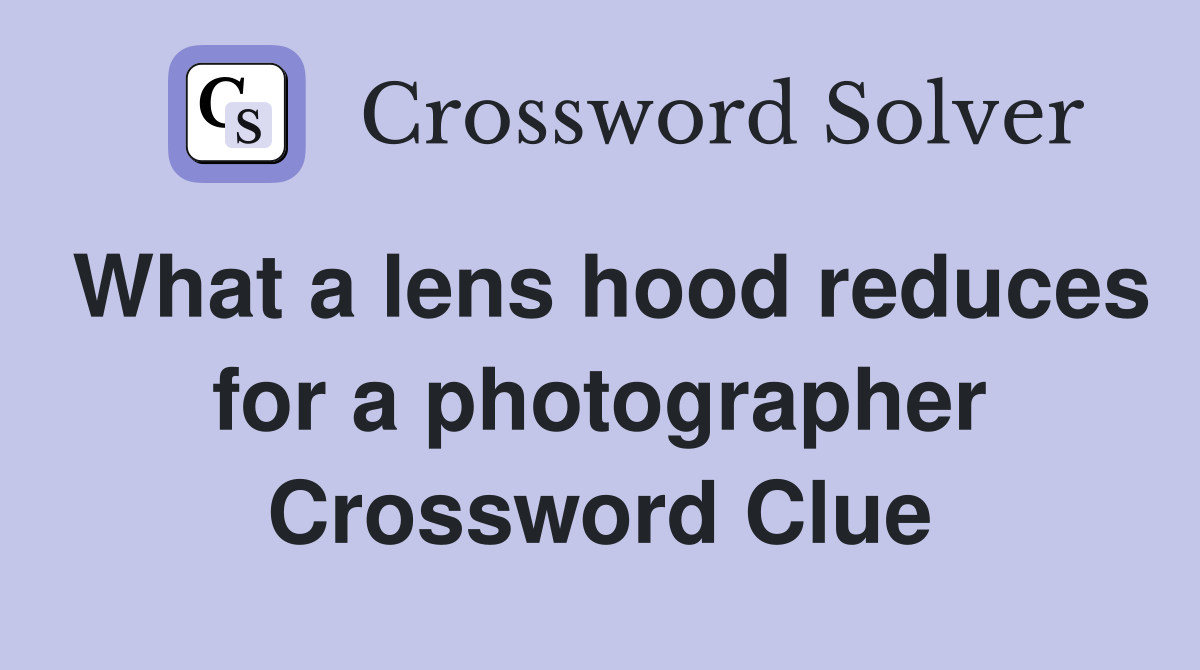 What a lens hood reduces for a photographer Crossword Clue