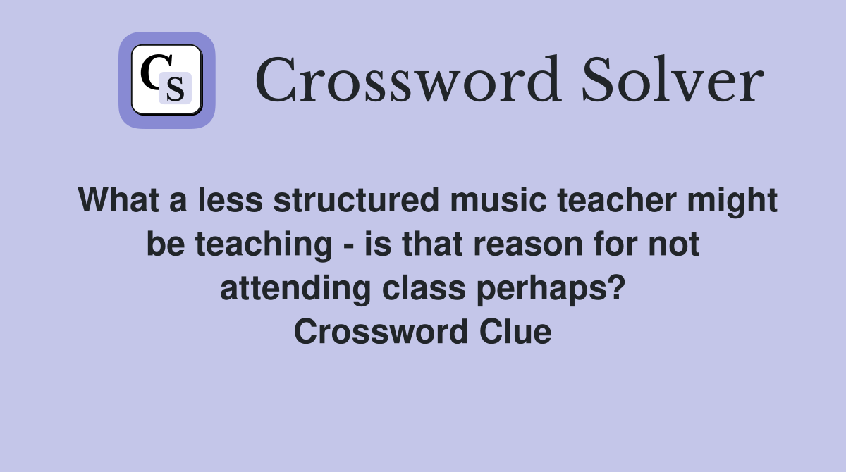 What a less structured music teacher might be teaching - is that reason for not attending class perhaps? Crossword Clue