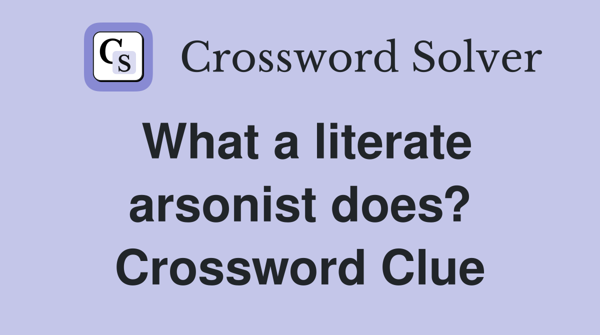 What a literate arsonist does? Crossword Clue