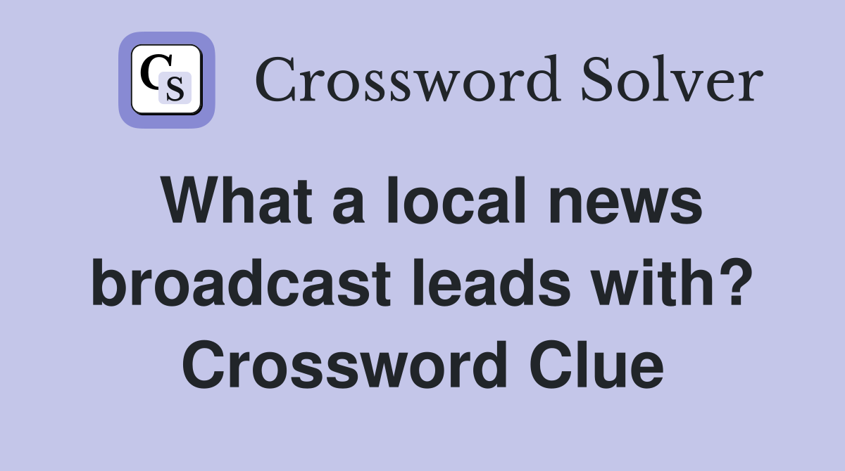 What a local news broadcast leads with? Crossword Clue