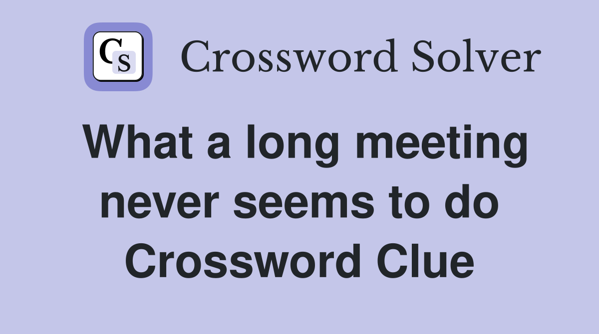 What a long meeting never seems to do Crossword Clue