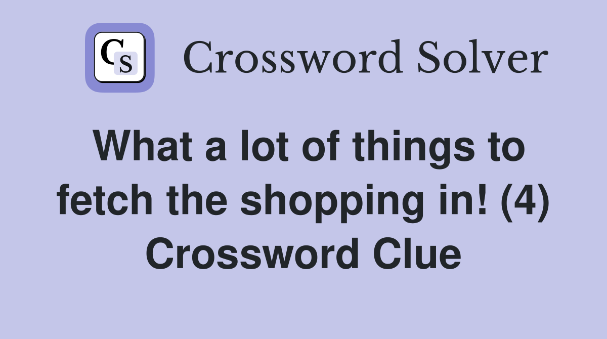 What a lot of things to fetch the shopping in! (4) Crossword Clue