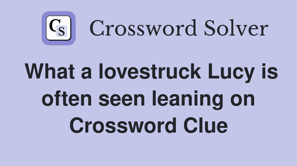 What a lovestruck Lucy is often seen leaning on Crossword Clue