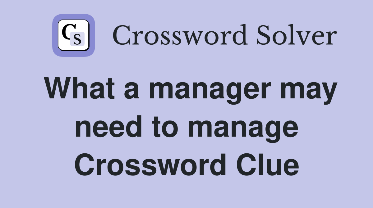 What a manager may need to manage Crossword Clue