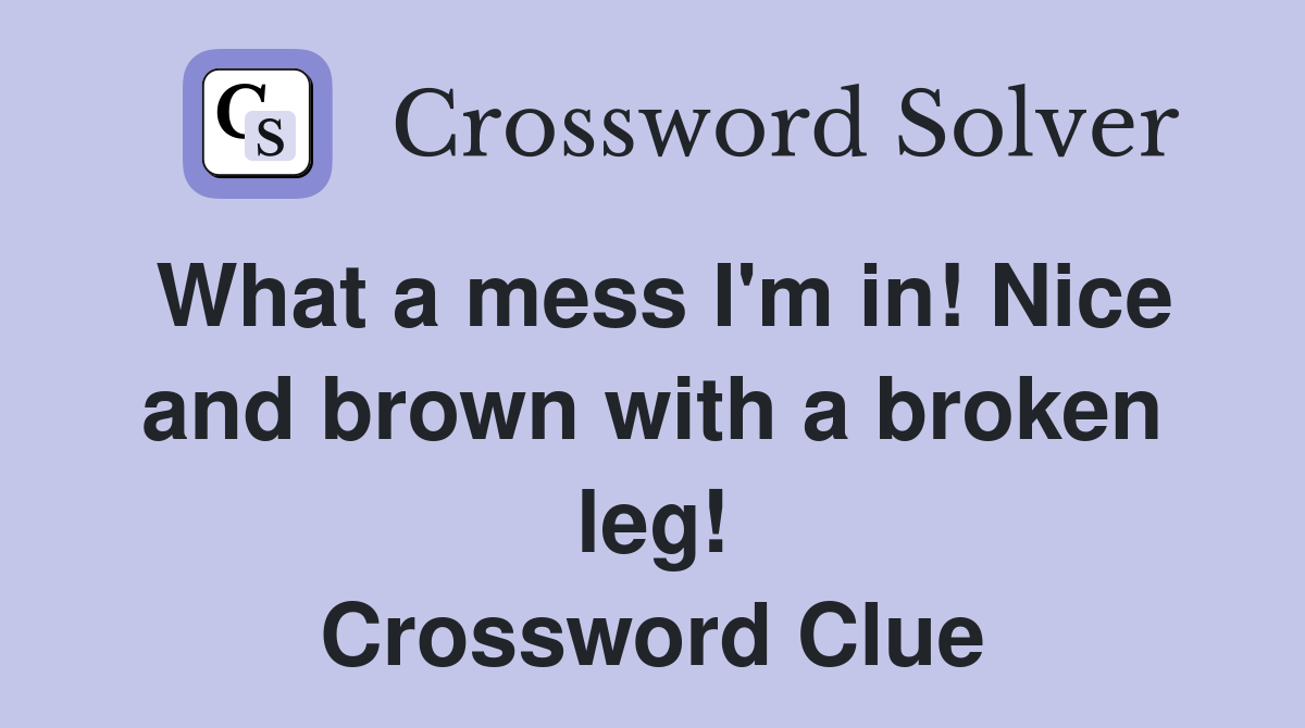 What a mess I'm in! Nice and brown with a broken leg! Crossword Clue