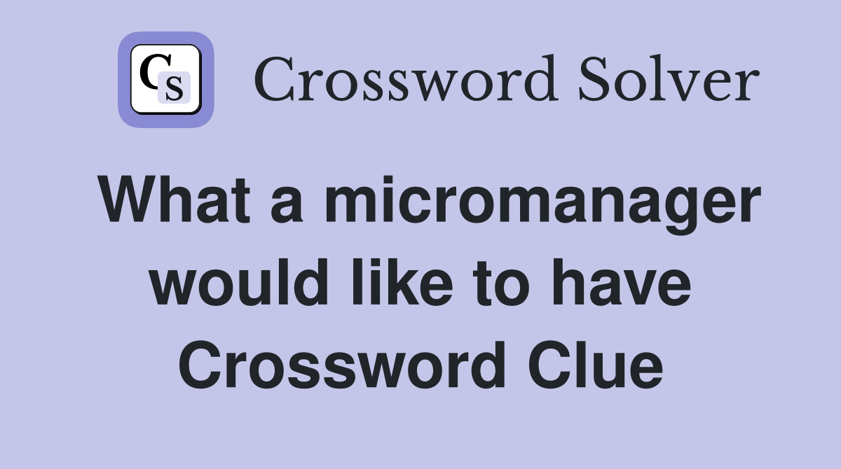 What a micromanager would like to have Crossword Clue
