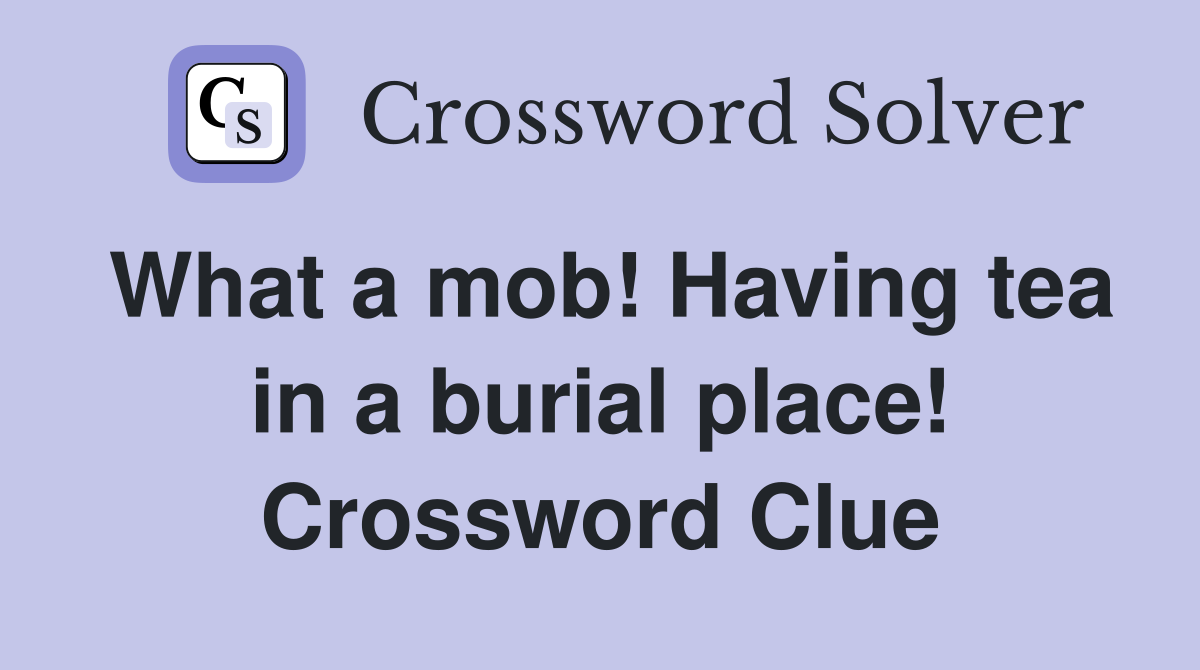 What a mob! Having tea in a burial place! Crossword Clue